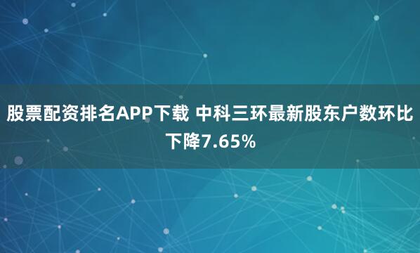 股票配资排名APP下载 中科三环最新股东户数环比下降7.65%