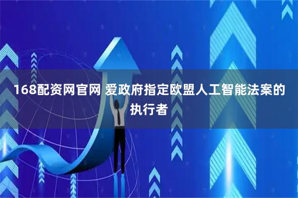 168配资网官网 爱政府指定欧盟人工智能法案的执行者