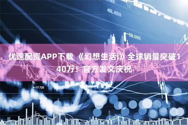 优速配资APP下载 《幻想生活i》全球销量突破140万！官方发文庆祝