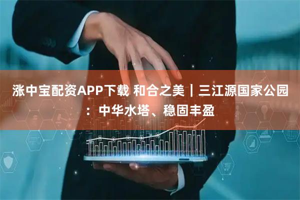 涨中宝配资APP下载 和合之美｜三江源国家公园：中华水塔、稳固丰盈