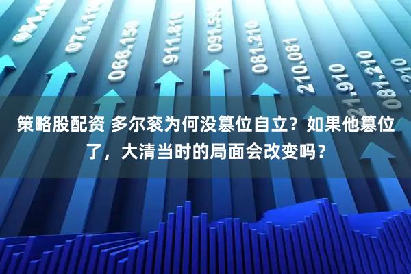 策略股配资 多尔衮为何没篡位自立？如果他篡位了，大清当时的局面会改变吗？