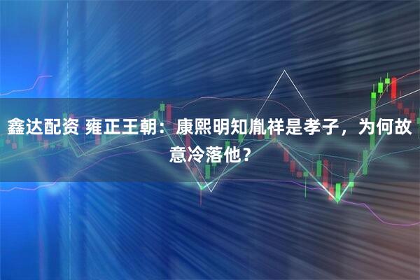 鑫达配资 雍正王朝：康熙明知胤祥是孝子，为何故意冷落他？