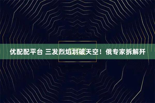 优配配平台 三发烈焰划破天空！俄专家拆解歼