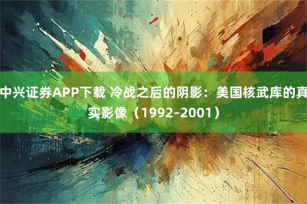 中兴证券APP下载 冷战之后的阴影：美国核武库的真实影像（1992–2001）