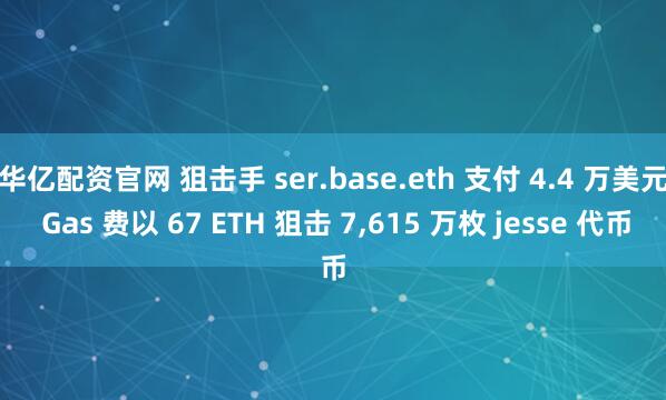 华亿配资官网 狙击手 ser.base.eth 支付 4.4 万美元 Gas 费以 67 ETH 狙击 7,615 万枚 jesse 代币