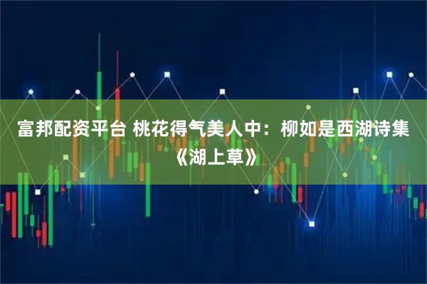 富邦配资平台 桃花得气美人中：柳如是西湖诗集《湖上草》