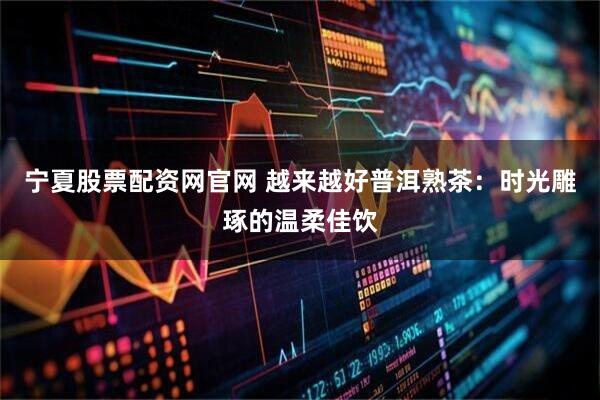 宁夏股票配资网官网 越来越好普洱熟茶：时光雕琢的温柔佳饮