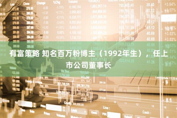 有富策略 知名百万粉博主（1992年生），任上市公司董事长