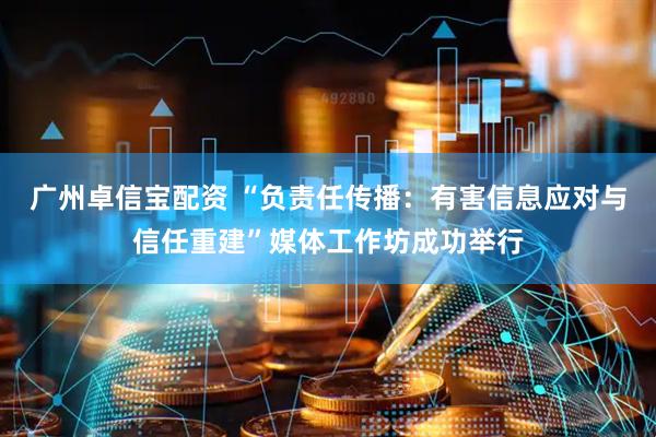广州卓信宝配资 “负责任传播：有害信息应对与信任重建”媒体工作坊成功举行