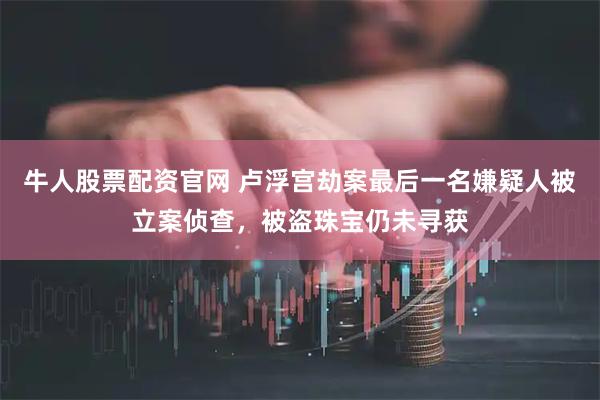 牛人股票配资官网 卢浮宫劫案最后一名嫌疑人被立案侦查，被盗珠宝仍未寻获