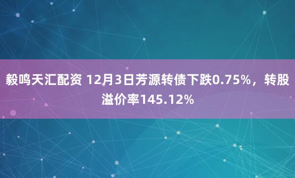 毅鸣天汇配资 12月3日芳源转债下跌0.75%，转股溢价率145.12%