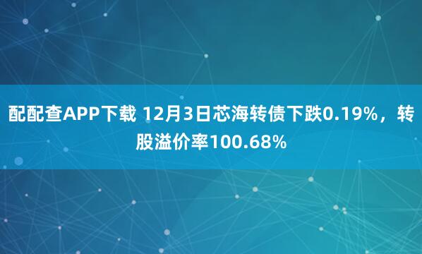 配配查APP下载 12月3日芯海转债下跌0.19%，转股溢价率100.68%