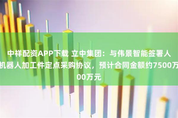 中祥配资APP下载 立中集团：与伟景智能签署人形机器人加工件定点采购协议，预计合同金额约7500万元