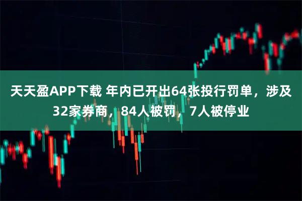 天天盈APP下载 年内已开出64张投行罚单，涉及32家券商，84人被罚，7人被停业