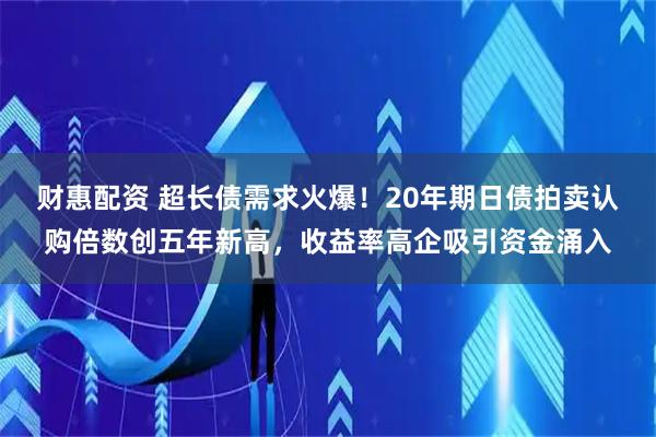 财惠配资 超长债需求火爆！20年期日债拍卖认购倍数创五年新高，收益率高企吸引资金涌入