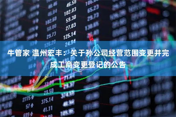 牛管家 温州宏丰：关于孙公司经营范围变更并完成工商变更登记的公告