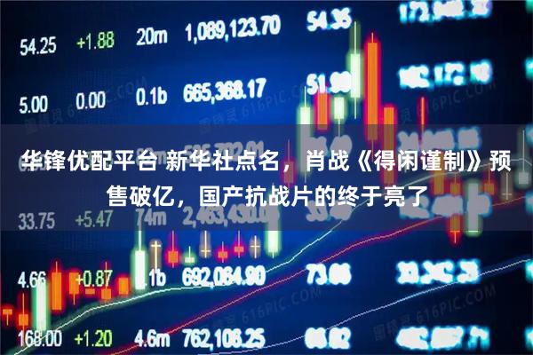 华锋优配平台 新华社点名，肖战《得闲谨制》预售破亿，国产抗战片的终于亮了