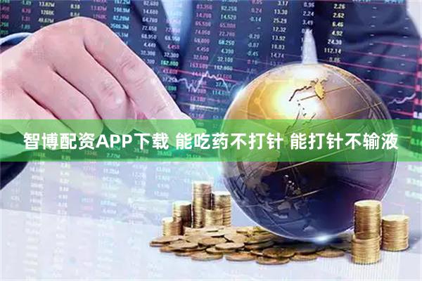 智博配资APP下载 能吃药不打针 能打针不输液