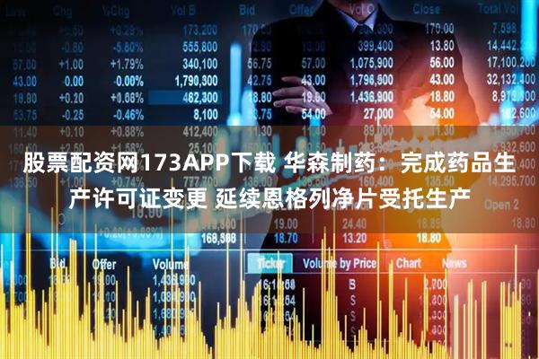 股票配资网173APP下载 华森制药：完成药品生产许可证变更 延续恩格列净片受托生产