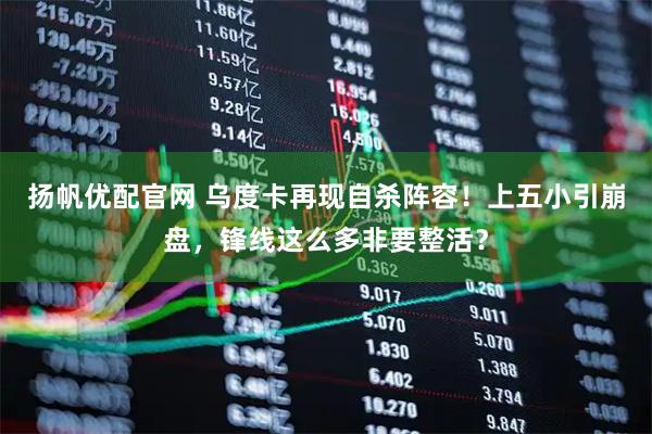 扬帆优配官网 乌度卡再现自杀阵容！上五小引崩盘，锋线这么多非要整活？