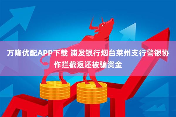 万隆优配APP下载 浦发银行烟台莱州支行警银协作拦截返还被骗资金