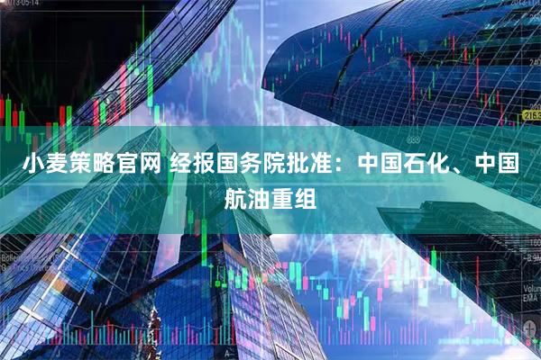 小麦策略官网 经报国务院批准：中国石化、中国航油重组