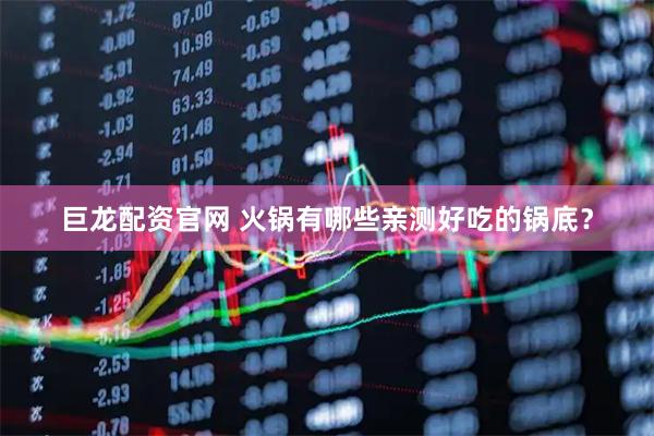 巨龙配资官网 火锅有哪些亲测好吃的锅底？