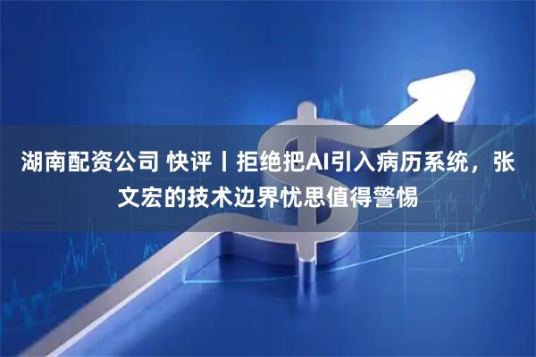 湖南配资公司 快评丨拒绝把AI引入病历系统，张文宏的技术边界忧思值得警惕