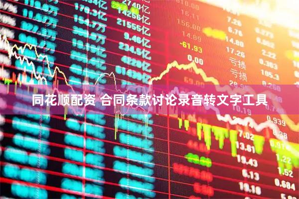 同花顺配资 合同条款讨论录音转文字工具