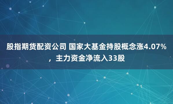股指期货配资公司 国家大基金持股概念涨4.07%，主力资金净流入33股