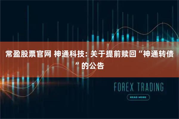 常盈股票官网 神通科技: 关于提前赎回“神通转债”的公告