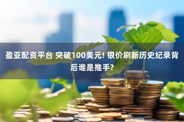 盈亚配资平台 突破100美元! 银价刷新历史纪录背后谁是推手?