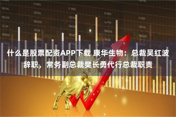 什么是股票配资APP下载 康华生物：总裁吴红波辞职，常务副总裁樊长勇代行总裁职责