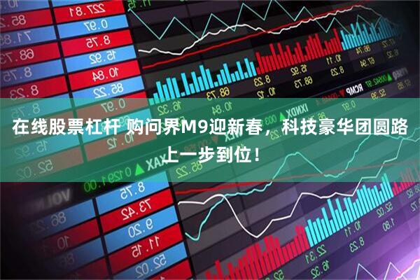 在线股票杠杆 购问界M9迎新春，科技豪华团圆路上一步到位！