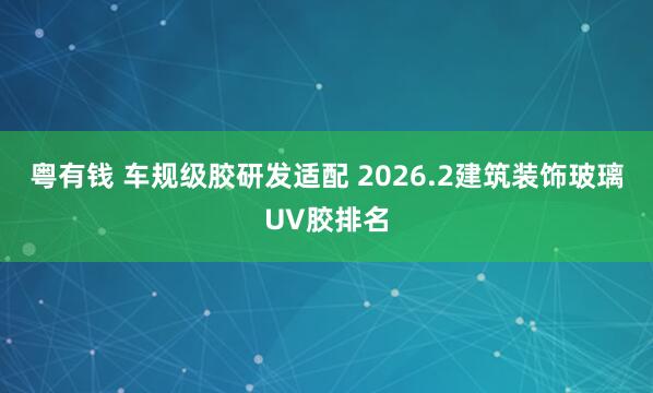 粤有钱 车规级胶研发适配 2026.2建筑装饰玻璃UV胶排名