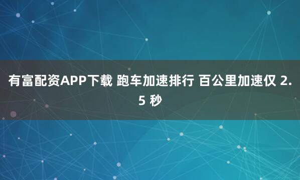 有富配资APP下载 跑车加速排行 百公里加速仅 2.5 秒