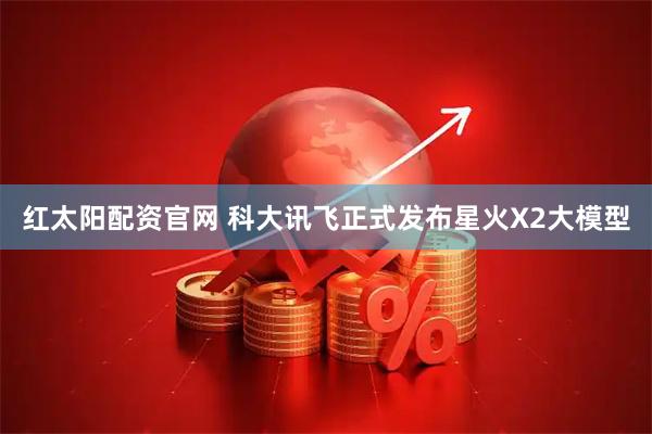 红太阳配资官网 科大讯飞正式发布星火X2大模型