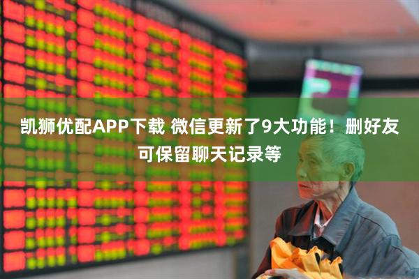 凯狮优配APP下载 微信更新了9大功能！删好友可保留聊天记录等