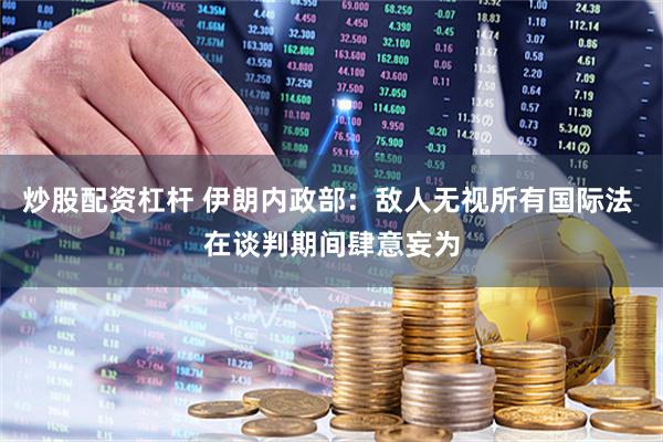 炒股配资杠杆 伊朗内政部：敌人无视所有国际法 在谈判期间肆意妄为