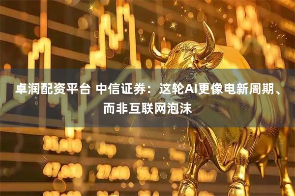 卓润配资平台 中信证券：这轮AI更像电新周期、而非互联网泡沫