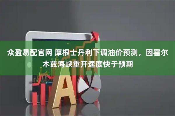 众盈易配官网 摩根士丹利下调油价预测，因霍尔木兹海峡重开速度快于预期