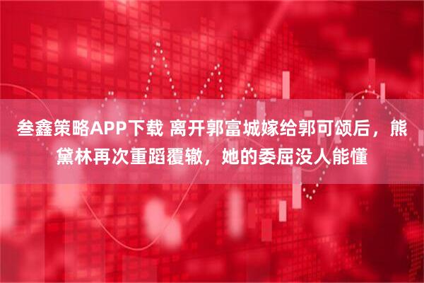 叁鑫策略APP下载 离开郭富城嫁给郭可颂后，熊黛林再次重蹈覆辙，她的委屈没人能懂