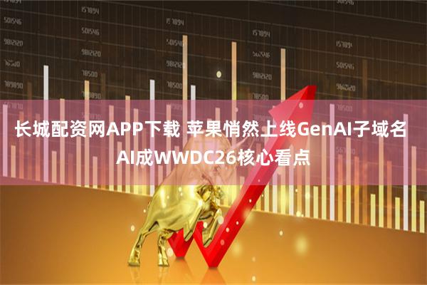 长城配资网APP下载 苹果悄然上线GenAI子域名 AI成WWDC26核心看点