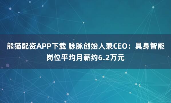 熊猫配资APP下载 脉脉创始人兼CEO：具身智能岗位平均月薪约6.2万元