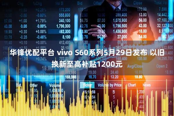 华锋优配平台 vivo S60系列5月29日发布 以旧换新至高补贴1200元