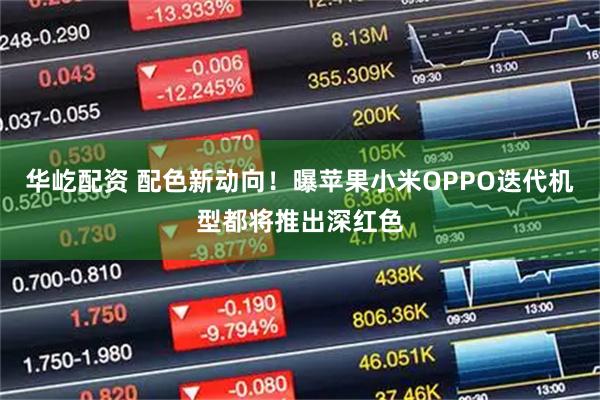 华屹配资 配色新动向！曝苹果小米OPPO迭代机型都将推出深红色