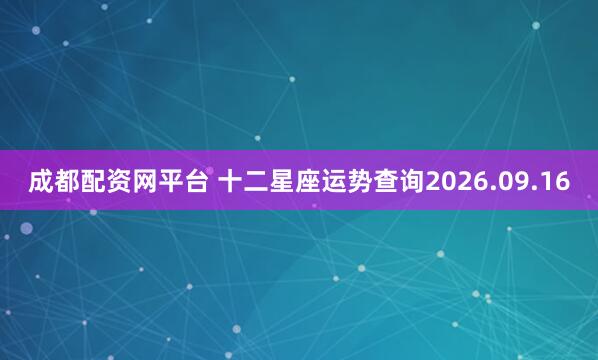 成都配资网平台 十二星座运势查询2026.09.16