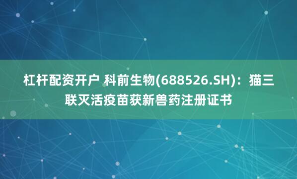杠杆配资开户 科前生物(688526.SH)：猫三联灭活疫苗获新兽药注册证书