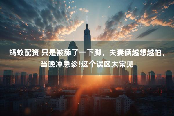 蚂蚁配资 只是被舔了一下脚，夫妻俩越想越怕，当晚冲急诊!这个误区太常见